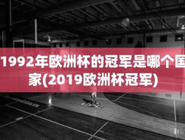 1992年欧洲杯的冠军是哪个国家(2019欧洲杯冠军)