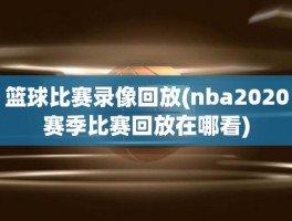 篮球比赛录像回放(nba2020赛季比赛回放在哪看)