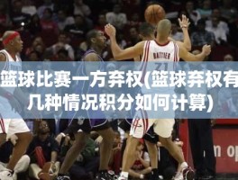 篮球比赛一方弃权(篮球弃权有几种情况积分如何计算)