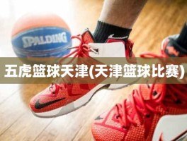 五虎篮球天津(天津篮球比赛)