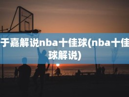 于嘉解说nba十佳球(nba十佳球解说)