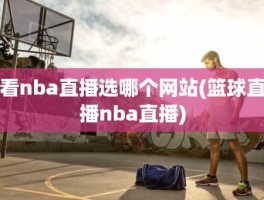 看nba直播选哪个网站(篮球直播nba直播)