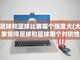 足球和篮球比赛哪个强度大(大家觉得足球和篮球哪个对抗性更强)