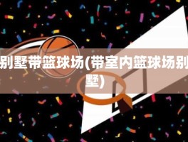 别墅带篮球场(带室内篮球场别墅)