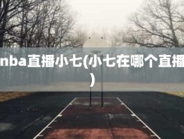 nba直播小七(小七在哪个直播)