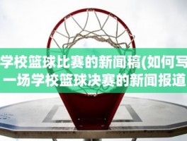 学校篮球比赛的新闻稿(如何写一场学校篮球决赛的新闻报道)