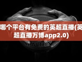 哪个平台有免费的英超直播(英超直播万博app2.0)