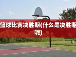 篮球比赛决胜期(什么是决胜期呢)