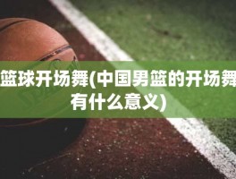 篮球开场舞(中国男篮的开场舞有什么意义)