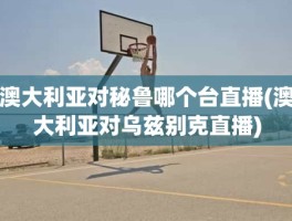 澳大利亚对秘鲁哪个台直播(澳大利亚对乌兹别克直播)