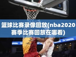 篮球比赛录像回放(nba2020赛季比赛回放在哪看)