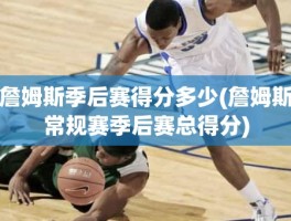 詹姆斯季后赛得分多少(詹姆斯常规赛季后赛总得分)