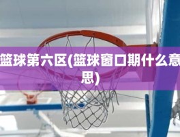 篮球第六区(篮球窗口期什么意思)