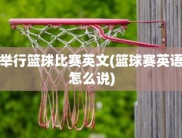 举行篮球比赛英文(篮球赛英语怎么说)