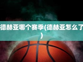 德赫亚哪个赛季(德赫亚怎么了)