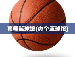 南师篮球馆(办个篮球馆)