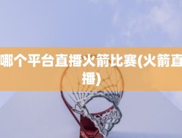 哪个平台直播火箭比赛(火箭直播)