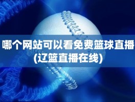 哪个网站可以看免费篮球直播(辽篮直播在线)