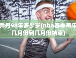 乔丹98年多少岁(nba赛季每年几月份到几月份结束)