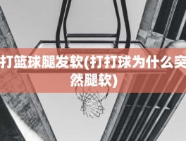 打篮球腿发软(打打球为什么突然腿软)