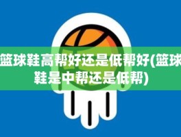 篮球鞋高帮好还是低帮好(篮球鞋是中帮还是低帮)