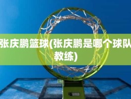 张庆鹏篮球(张庆鹏是哪个球队教练)