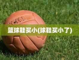 篮球鞋买小(球鞋买小了)