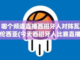 哪个频道直播西班牙人对阵瓦伦西亚(今天西班牙人比赛直播在哪能看到)