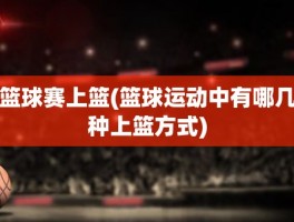 篮球赛上篮(篮球运动中有哪几种上篮方式)