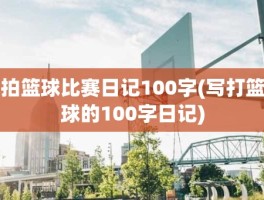 拍篮球比赛日记100字(写打篮球的100字日记)