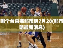 哪个台直播邹市明7月28(邹市明最新消息)