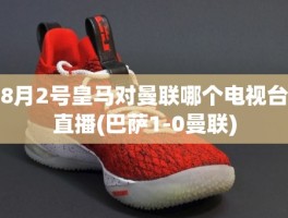 8月2号皇马对曼联哪个电视台直播(巴萨1-0曼联)