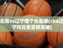 北京vs辽宁哪个台直播(cba辽宁对北京首钢直播)