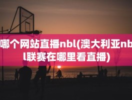 哪个网站直播nbl(澳大利亚nbl联赛在哪里看直播)