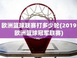 欧洲篮球联赛打多少轮(2019欧洲篮球冠军联赛)