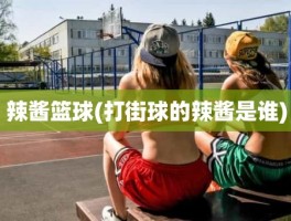 辣酱篮球(打街球的辣酱是谁)