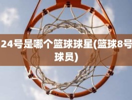 24号是哪个篮球球星(篮球8号球员)