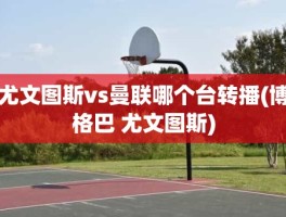 尤文图斯vs曼联哪个台转播(博格巴 尤文图斯)