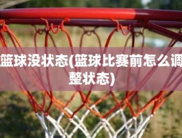 篮球没状态(篮球比赛前怎么调整状态)