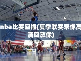 nba比赛回播(夏季联赛录像高清回放像)