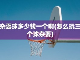 杂耍球多少钱一个啊(怎么玩三个球杂耍)