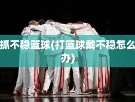 抓不稳篮球(打篮球戴不稳怎么办)