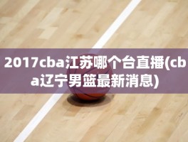 2017cba江苏哪个台直播(cba辽宁男篮最新消息)