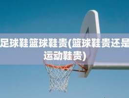 足球鞋篮球鞋贵(篮球鞋贵还是运动鞋贵)