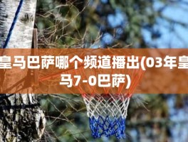 皇马巴萨哪个频道播出(03年皇马7-0巴萨)