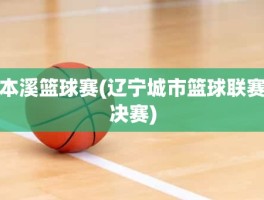 本溪篮球赛(辽宁城市篮球联赛决赛)
