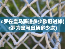 c罗在皇马踢进多少欧冠进球(c罗为皇马出场多少次)
