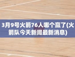 3月9号火箭76人哪个赢了(火箭队今天新闻最新消息)