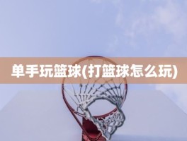 单手玩篮球(打篮球怎么玩)