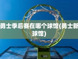 勇士季后赛在哪个球馆(勇士新球馆)